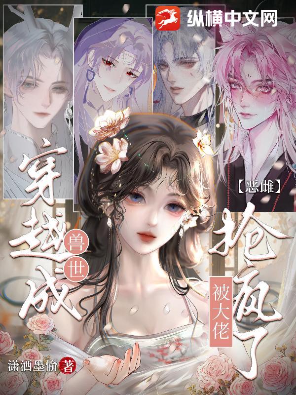 穿越成兽世恶雌，被大佬抢疯了