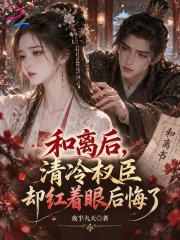 和离后，清冷权臣却红着眼后悔了