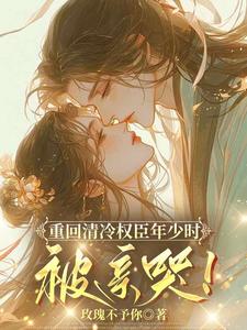 重回清冷权臣年少时，被亲哭！